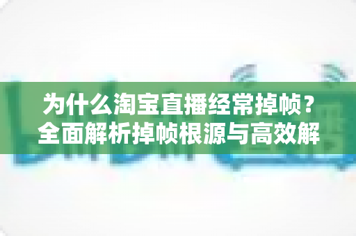 为什么淘宝直播经常掉帧?全面解析掉帧根源与高效解决方案 为什么淘宝直播经常掉帧?全面解析掉帧根源与高效解决方案