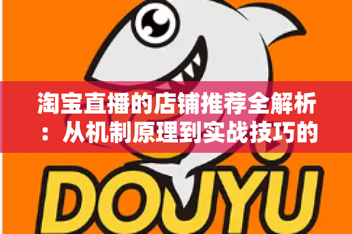 淘宝直播的店铺推荐全解析:从机制原理到实战技巧的完整指南 淘宝直播的店铺推荐全解析:从机制原理到实战技巧的完整指南