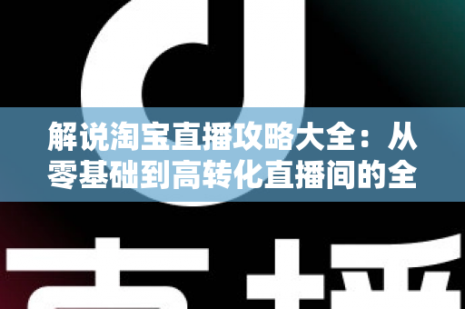 解说淘宝直播攻略大全:从零基础到高转化直播间的全流程实战指南 解说淘宝直播攻略大全:从零基础到高转化直播间的全流程实战指南