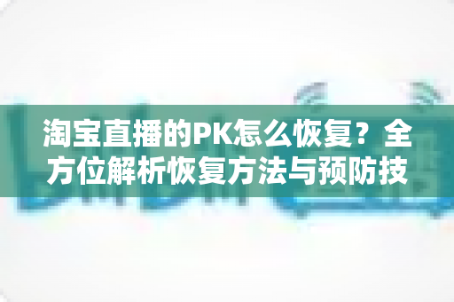 淘宝直播的PK怎么恢复?全方位解析恢复方法与预防技巧,助你快速重返直播间战场 淘宝直播的PK怎么恢复?全方位解析恢复方法与预防技巧,助你快速重返直播间战场