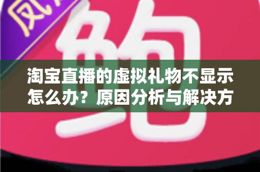 淘宝直播的虚拟礼物不显示怎么办？原因分析与解决方法全攻略