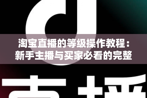 淘宝直播的等级操作教程:新手主播与买家必看的完整升级攻略 淘宝直播的等级操作教程:新手主播与买家必看的完整升级攻略