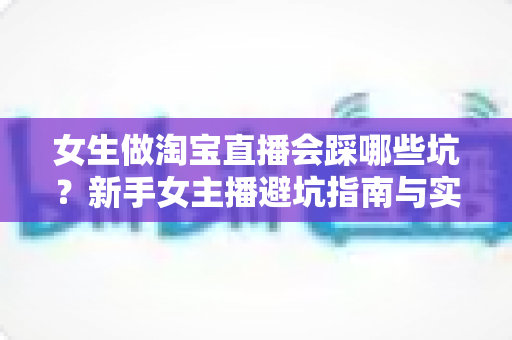 女生做淘宝直播会踩哪些坑?新手女主播避坑指南与实战经验全解析 女生做淘宝直播会踩哪些坑?新手女主播避坑指南与实战经验全解析