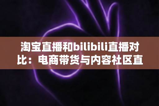 淘宝直播和bilibili直播对比:电商带货与内容社区直播的全方位深度解析 淘宝直播和bilibili直播对比:电商带货与内容社区直播的全方位深度解析