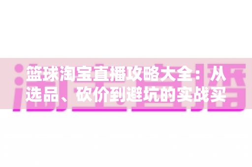 篮球淘宝直播攻略大全:从选品、砍价到避坑的实战买装指南 篮球淘宝直播攻略大全:从选品、砍价到避坑的实战买装指南