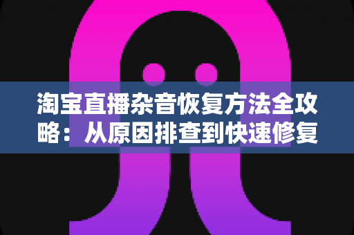 淘宝直播杂音恢复方法全攻略:从原因排查到快速修复,还原清晰音质的直播间 淘宝直播杂音恢复方法全攻略:从原因排查到快速修复,还原清晰音质的直播间