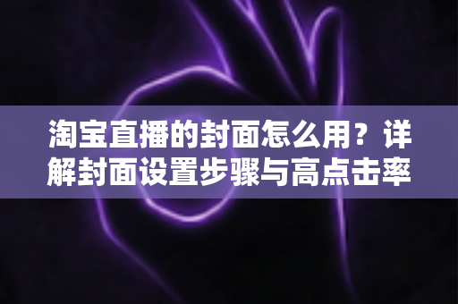 淘宝直播的封面怎么用?详解封面设置步骤与高点击率优化技巧 淘宝直播的封面怎么用?详解封面设置步骤与高点击率优化技巧
