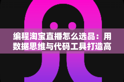 编程淘宝直播怎么选品:用数据思维与代码工具打造高转化直播间选品攻略 编程淘宝直播怎么选品:用数据思维与代码工具打造高转化直播间选品攻略