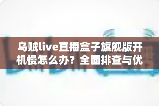 乌贼live直播盒子旗舰版开机慢怎么办?全面排查与优化提速实用指南 乌贼live直播盒子旗舰版开机慢怎么办?全面排查与优化提速实用指南