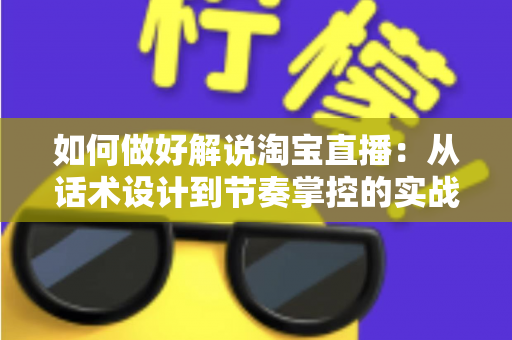如何做好解说淘宝直播:从话术设计到节奏掌控的实战全攻略 如何做好解说淘宝直播:从话术设计到节奏掌控的实战全攻略