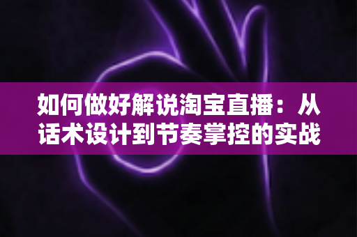 如何做好解说淘宝直播:从话术设计到节奏掌控的实战全攻略 如何做好解说淘宝直播:从话术设计到节奏掌控的实战全攻略