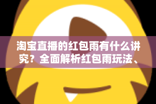 淘宝直播的红包雨有什么讲究?全面解析红包雨玩法、投放时机与运营技巧 淘宝直播的红包雨有什么讲究?全面解析红包雨玩法、投放时机与运营技巧