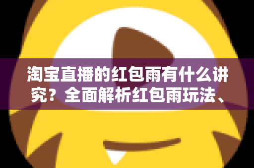 淘宝直播的红包雨有什么讲究?全面解析红包雨玩法、投放时机与运营技巧 淘宝直播的红包雨有什么讲究?全面解析红包雨玩法、投放时机与运营技巧