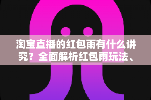 淘宝直播的红包雨有什么讲究?全面解析红包雨玩法、投放时机与运营技巧 淘宝直播的红包雨有什么讲究?全面解析红包雨玩法、投放时机与运营技巧