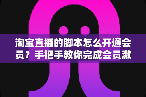 淘宝直播的脚本怎么开通会员?手把手教你完成会员激活的完整流程与避坑指南 淘宝直播的脚本怎么开通会员?手把手教你完成会员激活的完整流程与避坑指南