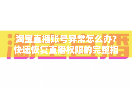 淘宝直播账号异常怎么办？快速恢复直播权限的完整指南