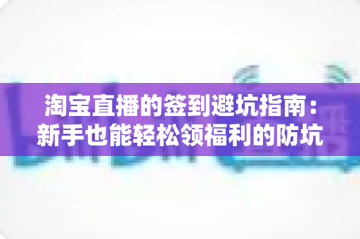 淘宝直播的签到避坑指南:新手也能轻松领福利的防坑攻略全解析 淘宝直播的签到避坑指南:新手也能轻松领福利的防坑攻略全解析