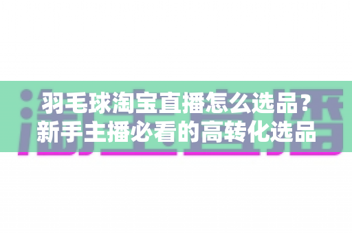 羽毛球淘宝直播怎么选品?新手主播必看的高转化选品全攻略 羽毛球淘宝直播怎么选品?新手主播必看的高转化选品全攻略