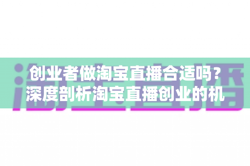 创业者做淘宝直播合适吗?深度剖析淘宝直播创业的机遇、门槛与实战策略 创业者做淘宝直播合适吗?深度剖析淘宝直播创业的机遇、门槛与实战策略