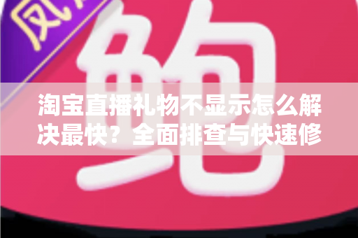 淘宝直播礼物不显示怎么解决最快?全面排查与快速修复指南助您秒速恢复 淘宝直播礼物不显示怎么解决最快?全面排查与快速修复指南助您秒速恢复