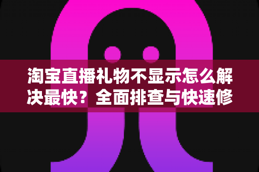 淘宝直播礼物不显示怎么解决最快?全面排查与快速修复指南助您秒速恢复 淘宝直播礼物不显示怎么解决最快?全面排查与快速修复指南助您秒速恢复