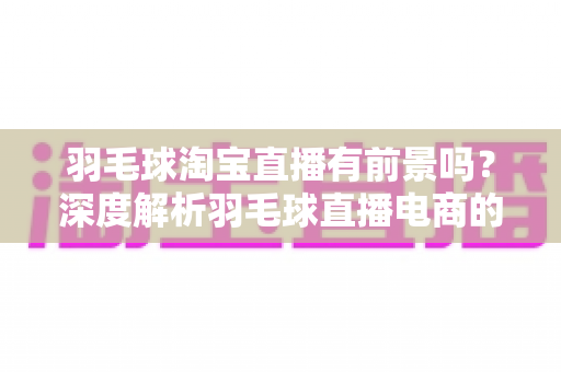 羽毛球淘宝直播有前景吗?深度解析羽毛球直播电商的市场机遇、挑战与运营策略 羽毛球淘宝直播有前景吗?深度解析羽毛球直播电商的市场机遇、挑战与运营策略