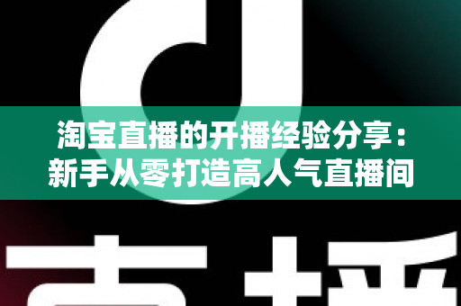 淘宝直播的开播经验分享:新手从零打造高人气直播间的实战指南 淘宝直播的开播经验分享:新手从零打造高人气直播间的实战指南