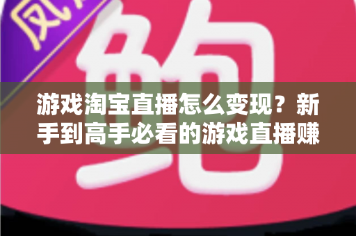 游戏淘宝直播怎么变现?新手到高手必看的游戏直播赚钱方法与实战指南 游戏淘宝直播怎么变现?新手到高手必看的游戏直播赚钱方法与实战指南