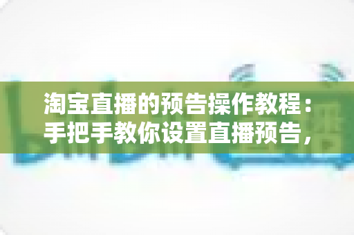 淘宝直播的预告操作教程:手把手教你设置直播预告,提前锁定直播间流量与人气 淘宝直播的预告操作教程:手把手教你设置直播预告,提前锁定直播间流量与人气