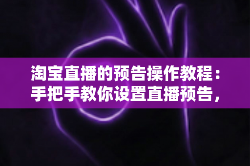 淘宝直播的预告操作教程:手把手教你设置直播预告,提前锁定直播间流量与人气 淘宝直播的预告操作教程:手把手教你设置直播预告,提前锁定直播间流量与人气