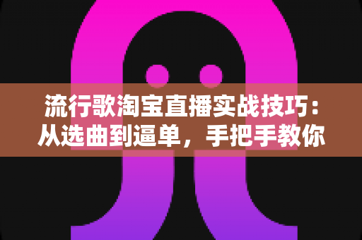 流行歌淘宝直播实战技巧:从选曲到逼单,手把手教你打造高人气高转化的带货直播间 流行歌淘宝直播实战技巧:从选曲到逼单,手把手教你打造高人气高转化的带货直播间