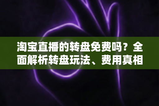 淘宝直播的转盘免费吗?全面解析转盘玩法、费用真相与免费参与攻略 淘宝直播的转盘免费吗?全面解析转盘玩法、费用真相与免费参与攻略