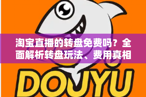 淘宝直播的转盘免费吗?全面解析转盘玩法、费用真相与免费参与攻略 淘宝直播的转盘免费吗?全面解析转盘玩法、费用真相与免费参与攻略