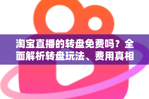 淘宝直播的转盘免费吗?全面解析转盘玩法、费用真相与免费参与攻略 淘宝直播的转盘免费吗?全面解析转盘玩法、费用真相与免费参与攻略