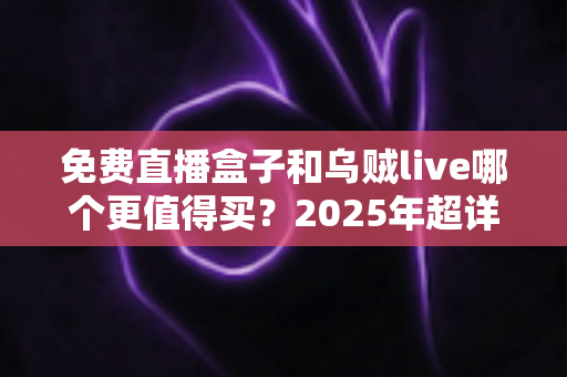 免费直播盒子和乌贼live哪个更值得买？2025年超详细选购攻略与真实体验分析
