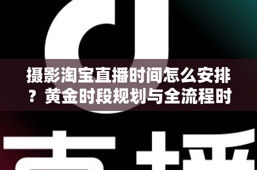 摄影淘宝直播时间怎么安排?黄金时段规划与全流程时间管理攻略 摄影淘宝直播时间怎么安排?黄金时段规划与全流程时间管理攻略