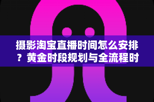 摄影淘宝直播时间怎么安排?黄金时段规划与全流程时间管理攻略 摄影淘宝直播时间怎么安排?黄金时段规划与全流程时间管理攻略