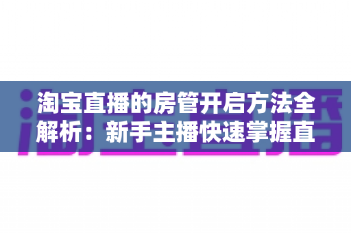 淘宝直播的房管开启方法全解析:新手主播快速掌握直播间管理技巧的实用教程 淘宝直播的房管开启方法全解析:新手主播快速掌握直播间管理技巧的实用教程