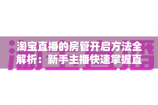 淘宝直播的房管开启方法全解析：新手主播快速掌握直播间管理技巧的实用教程
