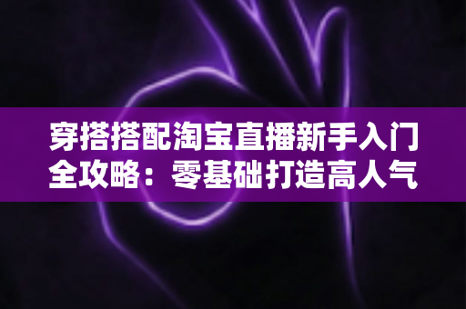 穿搭搭配淘宝直播新手入门全攻略:零基础打造高人气穿搭直播间的实用指南 穿搭搭配淘宝直播新手入门全攻略:零基础打造高人气穿搭直播间的实用指南