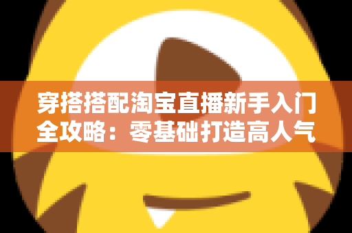 穿搭搭配淘宝直播新手入门全攻略:零基础打造高人气穿搭直播间的实用指南 穿搭搭配淘宝直播新手入门全攻略:零基础打造高人气穿搭直播间的实用指南