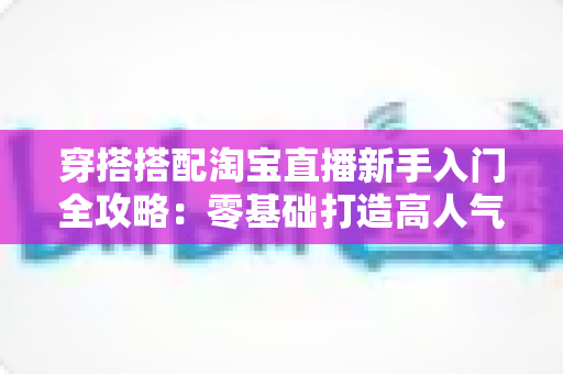 穿搭搭配淘宝直播新手入门全攻略:零基础打造高人气穿搭直播间的实用指南 穿搭搭配淘宝直播新手入门全攻略:零基础打造高人气穿搭直播间的实用指南