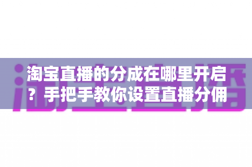 淘宝直播的分成在哪里开启?手把手教你设置直播分佣,轻松赚直播收益 淘宝直播的分成在哪里开启?手把手教你设置直播分佣,轻松赚直播收益