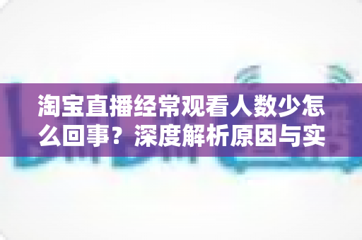淘宝直播经常观看人数少怎么回事?深度解析原因与实用解决方案 淘宝直播经常观看人数少怎么回事?深度解析原因与实用解决方案