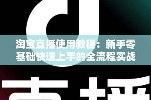 淘宝直播使用教程：新手零基础快速上手的全流程实战指南（从开播设置到涨粉变现一站式详解）