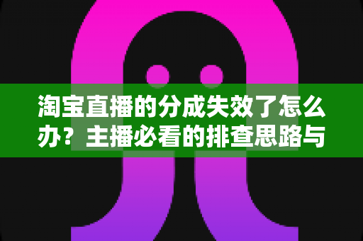 淘宝直播的分成失效了怎么办?主播必看的排查思路与恢复方案全指南 淘宝直播的分成失效了怎么办?主播必看的排查思路与恢复方案全指南