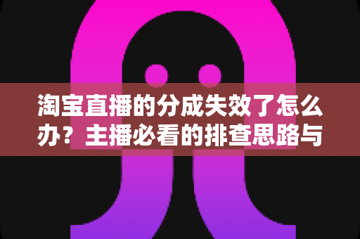 淘宝直播的分成失效了怎么办?主播必看的排查思路与恢复方案全指南 淘宝直播的分成失效了怎么办?主播必看的排查思路与恢复方案全指南