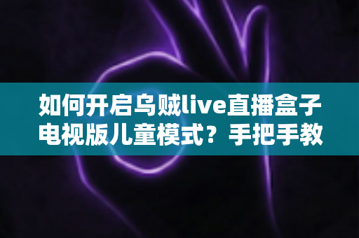 如何开启乌贼live直播盒子电视版儿童模式?手把手教你保护孩子健康观影的完整指南 如何开启乌贼live直播盒子电视版儿童模式?手把手教你保护孩子健康观影的完整指南