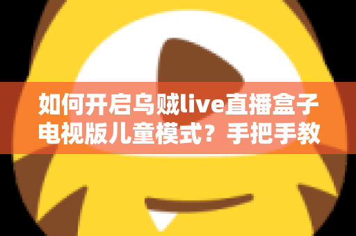 如何开启乌贼live直播盒子电视版儿童模式？手把手教你保护孩子健康观影的完整指南