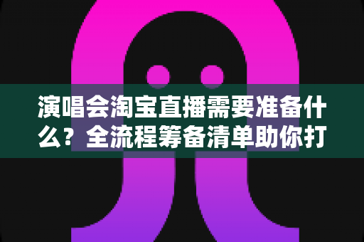 演唱会淘宝直播需要准备什么?全流程筹备清单助你打造高人气音乐直播盛宴 演唱会淘宝直播需要准备什么?全流程筹备清单助你打造高人气音乐直播盛宴